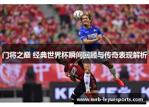 门将之巅 经典世界杯瞬间回顾与传奇表现解析