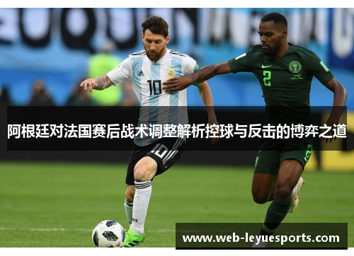 阿根廷对法国赛后战术调整解析控球与反击的博弈之道