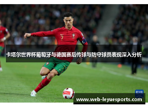 卡塔尔世界杯葡萄牙与德国赛后传球与防守球员表现深入分析