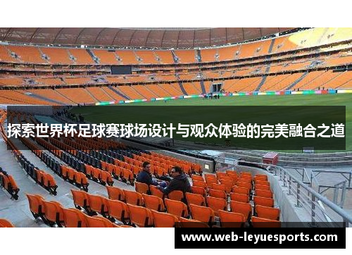 探索世界杯足球赛球场设计与观众体验的完美融合之道
