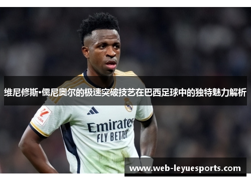 维尼修斯·儒尼奥尔的极速突破技艺在巴西足球中的独特魅力解析