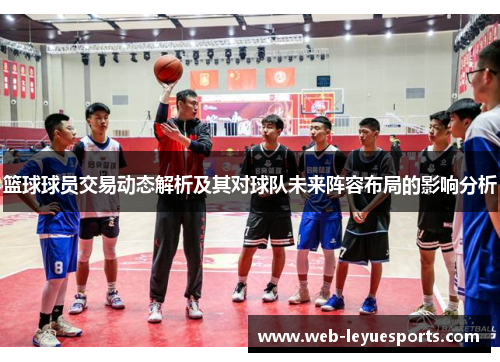 篮球球员交易动态解析及其对球队未来阵容布局的影响分析