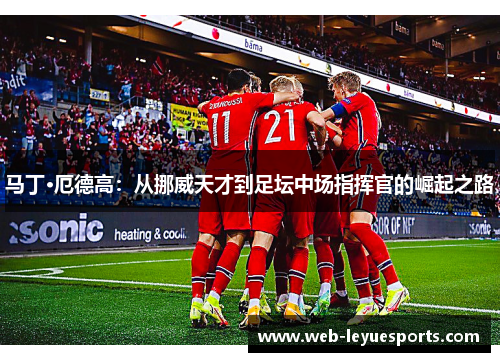马丁·厄德高：从挪威天才到足坛中场指挥官的崛起之路
