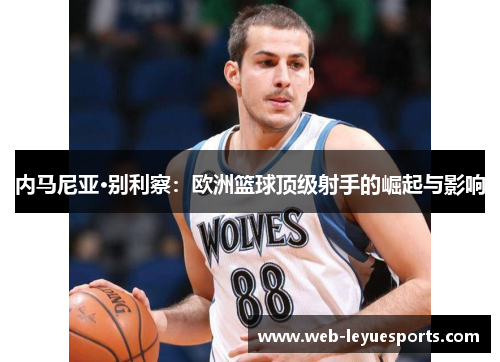 内马尼亚·别利察：欧洲篮球顶级射手的崛起与影响