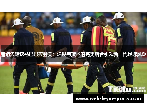 加纳边路快马巴巴拉赫曼：速度与技术的完美结合引领新一代足球风潮