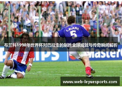 布兰科1998年世界杯对巴拉圭的制胜金球成就与传奇瞬间解析