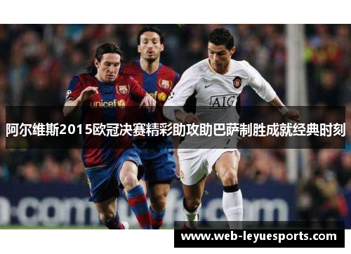 阿尔维斯2015欧冠决赛精彩助攻助巴萨制胜成就经典时刻