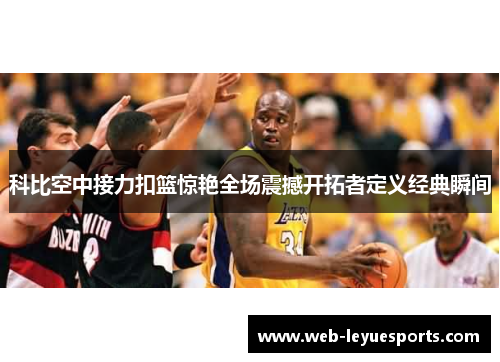 科比空中接力扣篮惊艳全场震撼开拓者定义经典瞬间