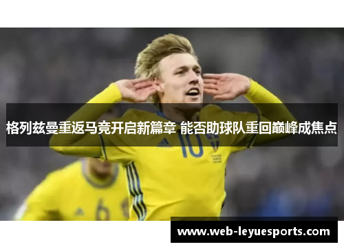格列兹曼重返马竞开启新篇章 能否助球队重回巅峰成焦点