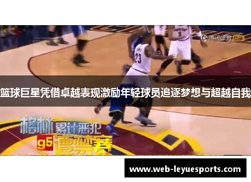篮球巨星凭借卓越表现激励年轻球员追逐梦想与超越自我