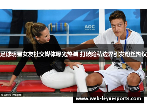 足球明星女友社交媒体曝光热潮 打破隐私边界引发粉丝热议