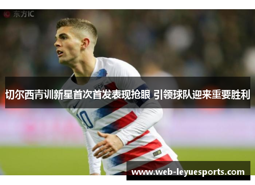 切尔西青训新星首次首发表现抢眼 引领球队迎来重要胜利