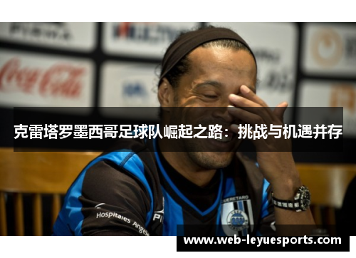 克雷塔罗墨西哥足球队崛起之路：挑战与机遇并存