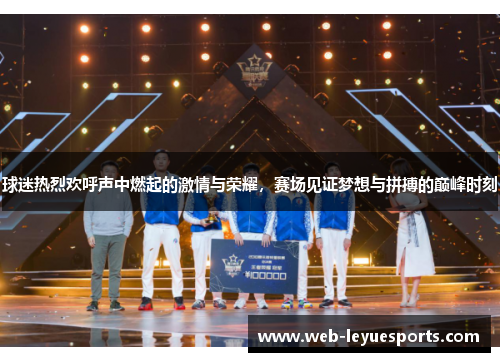 球迷热烈欢呼声中燃起的激情与荣耀，赛场见证梦想与拼搏的巅峰时刻