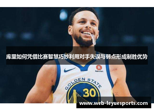 库里如何凭借比赛智慧巧妙利用对手失误与弱点形成制胜优势