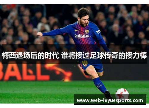 梅西退场后的时代 谁将接过足球传奇的接力棒