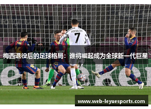 梅西退役后的足球格局：谁将崛起成为全球新一代巨星