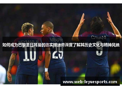 如何成为巴黎圣日耳曼的忠实球迷并深度了解其历史文化与精神风貌