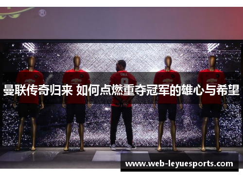 曼联传奇归来 如何点燃重夺冠军的雄心与希望
