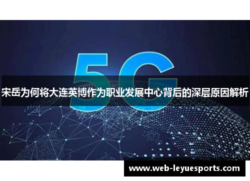 宋岳为何将大连英博作为职业发展中心背后的深层原因解析