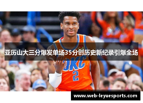 亚历山大三分爆发单场35分创历史新纪录引爆全场
