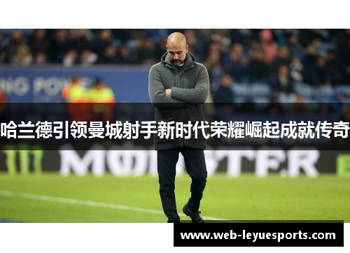 哈兰德引领曼城射手新时代荣耀崛起成就传奇