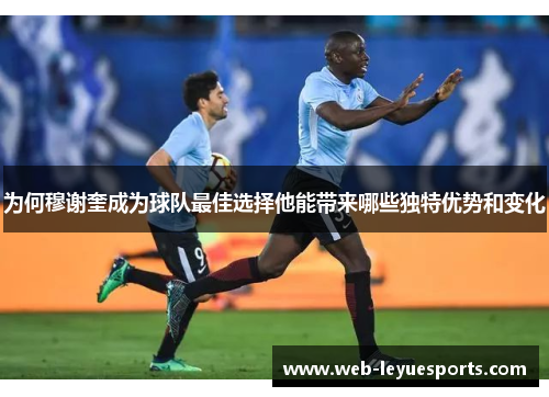 为何穆谢奎成为球队最佳选择他能带来哪些独特优势和变化