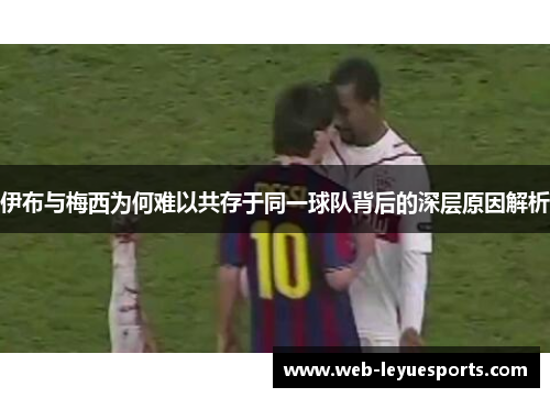 伊布与梅西为何难以共存于同一球队背后的深层原因解析