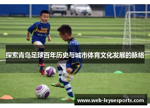 探索青岛足球百年历史与城市体育文化发展的脉络