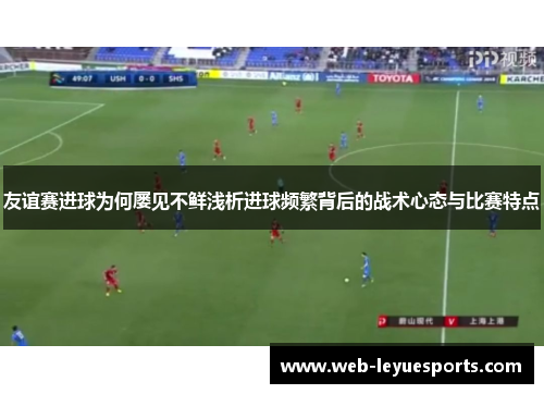 友谊赛进球为何屡见不鲜浅析进球频繁背后的战术心态与比赛特点