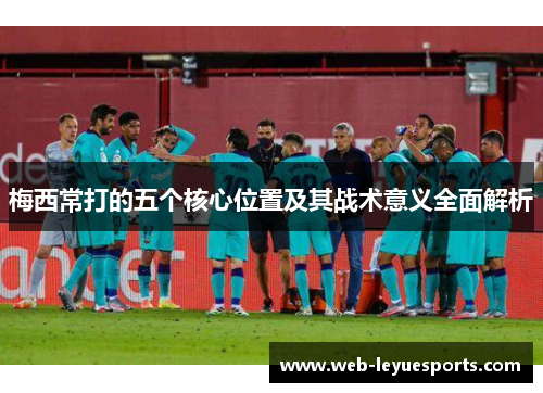 梅西常打的五个核心位置及其战术意义全面解析