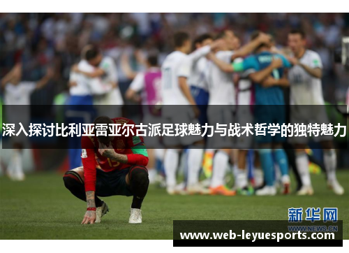 深入探讨比利亚雷亚尔古派足球魅力与战术哲学的独特魅力