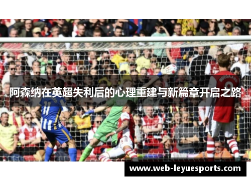 阿森纳在英超失利后的心理重建与新篇章开启之路